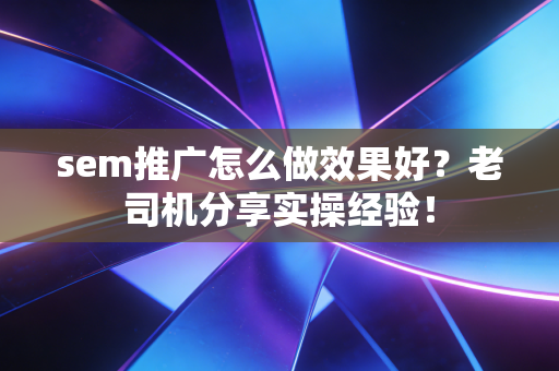 sem推广怎么做效果好?老司机分享实操经验!