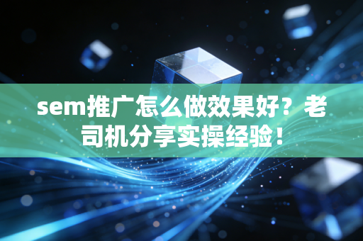 sem推广怎么做效果好？老司机分享实操经验！