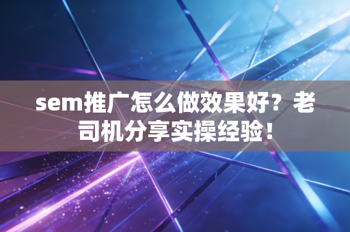 sem推广怎么做效果好?老司机分享实操经验!