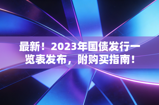 最新!2023年国债发行一览表发布,附购买指南!