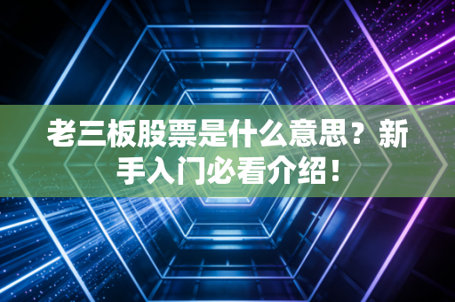 老三板股票是什么意思？新手入门必看介绍！