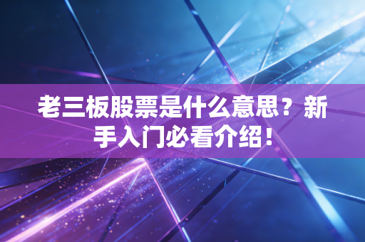 老三板股票是什么意思？新手入门必看介绍！