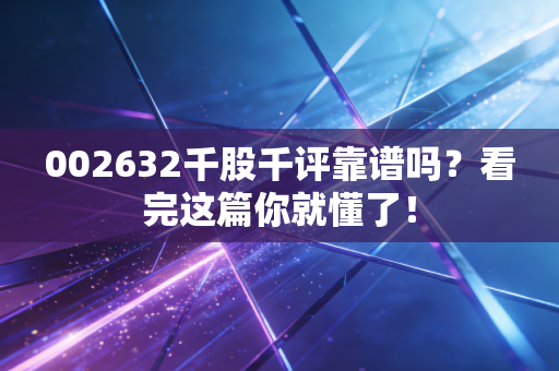 002632千股千评靠谱吗?看完这篇你就懂了!