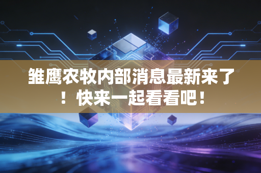 雏鹰农牧内部消息最新来了！快来一起看看吧！