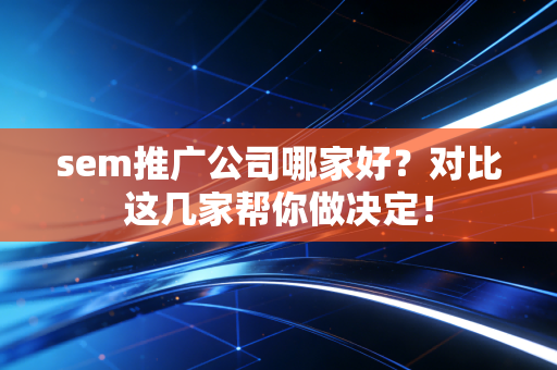 sem推广公司哪家好?对比这几家帮你做决定!