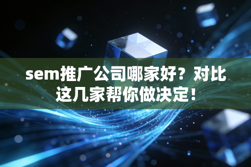 sem推广公司哪家好?对比这几家帮你做决定!