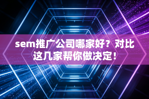 sem推广公司哪家好？对比这几家帮你做决定！