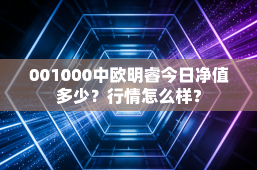 001000中欧明睿今日净值多少？行情怎么样？
