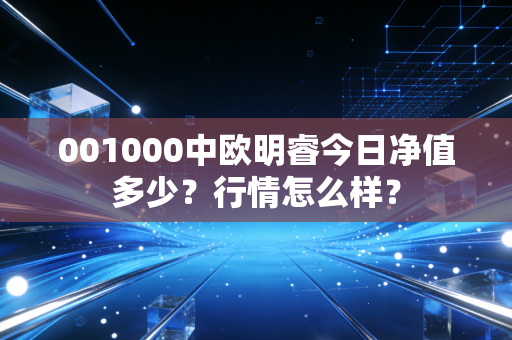 001000中欧明睿今日净值多少？行情怎么样？