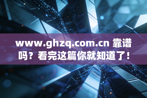 www.ghzq.com.cn 靠谱吗？看完这篇你就知道了！