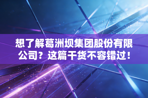 想了解葛洲坝集团股份有限公司?这篇干货不容错过!