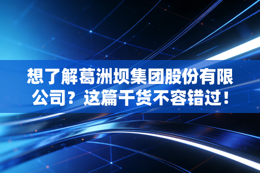 想了解葛洲坝集团股份有限公司?这篇干货不容错过!