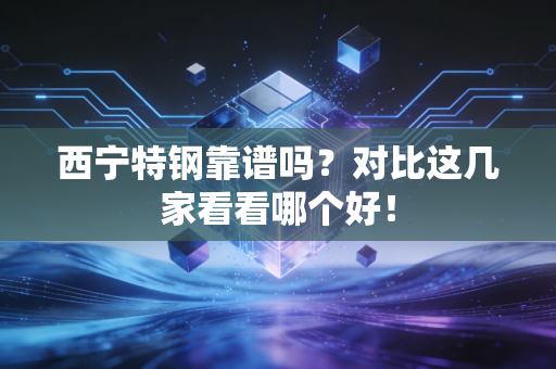 西宁特钢靠谱吗？对比这几家看看哪个好！