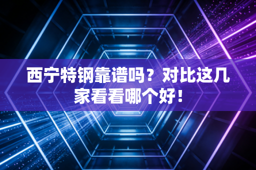 西宁特钢靠谱吗？对比这几家看看哪个好！