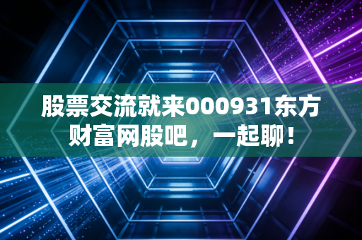 股票交流就来000931东方财富网股吧，一起聊！