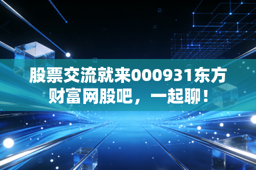 股票交流就来000931东方财富网股吧，一起聊！