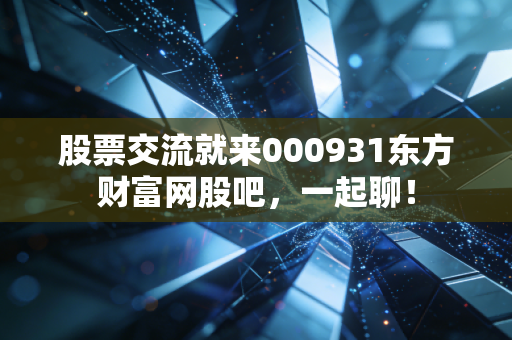 股票交流就来000931东方财富网股吧，一起聊！