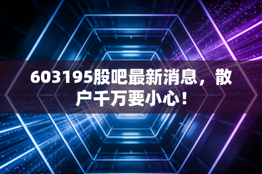 603195股吧最新消息，散户千万要小心！