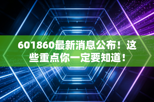 601860最新消息公布！这些重点你一定要知道！
