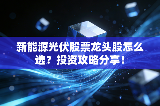 新能源光伏股票龙头股怎么选?投资攻略分享!