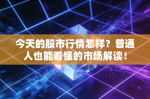 今天的股市行情怎样?普通人也能看懂的市场解读!