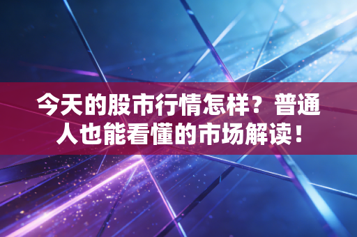 今天的股市行情怎样?普通人也能看懂的市场解读!