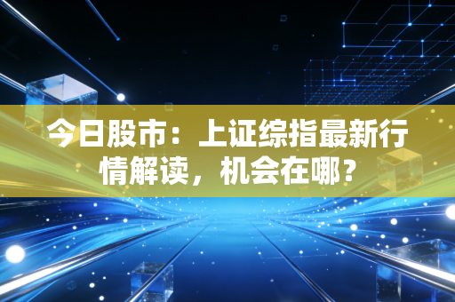 今日股市：上证综指最新行情解读，机会在哪？