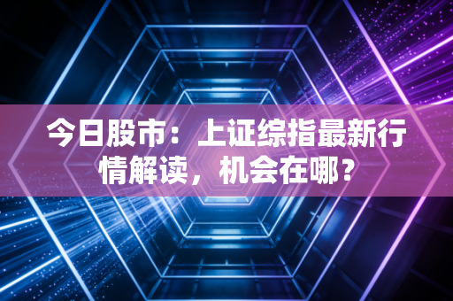 今日股市：上证综指最新行情解读，机会在哪？