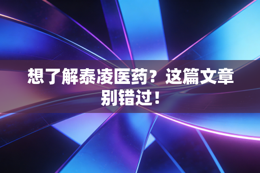 想了解泰凌医药？这篇文章别错过！