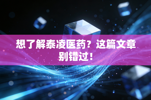 想了解泰凌医药？这篇文章别错过！