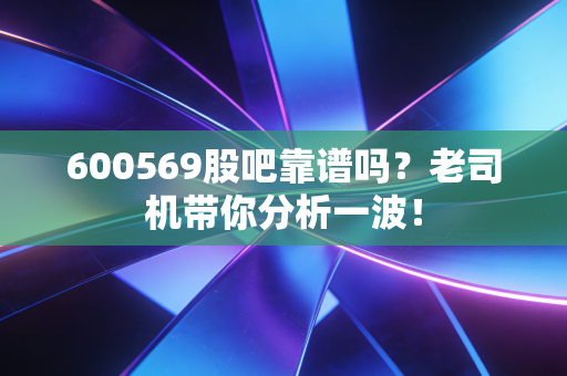 600569股吧靠谱吗?老司机带你分析一波!