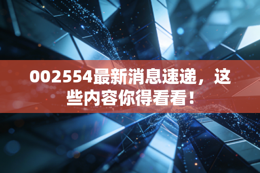 002554最新消息速递，这些内容你得看看！