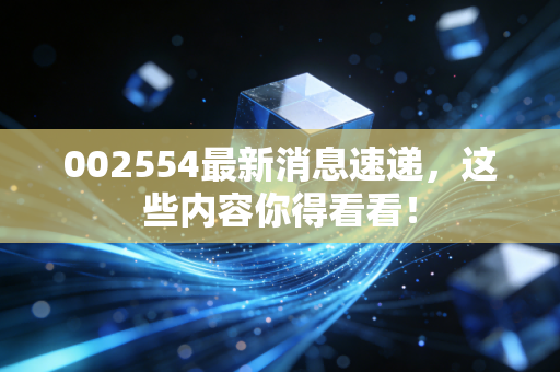 002554最新消息速递，这些内容你得看看！