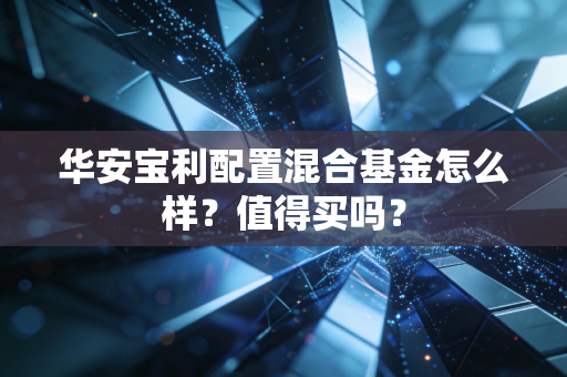 华安宝利配置混合基金怎么样?值得买吗?