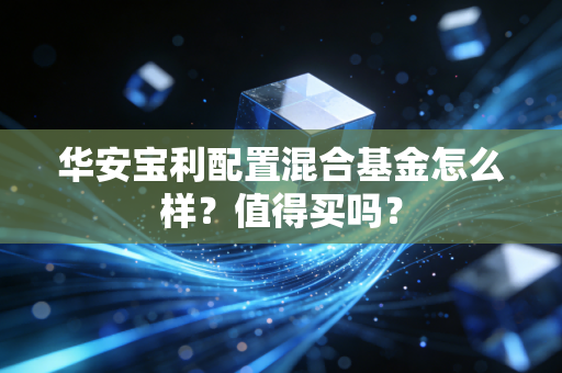 华安宝利配置混合基金怎么样?值得买吗?