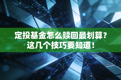 定投基金怎么赎回最划算？这几个技巧要知道！