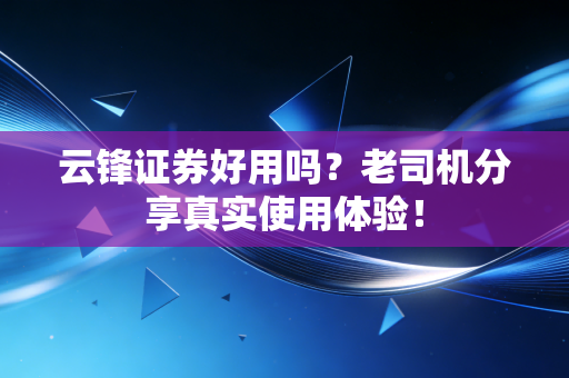云锋证券好用吗?老司机分享真实使用体验!