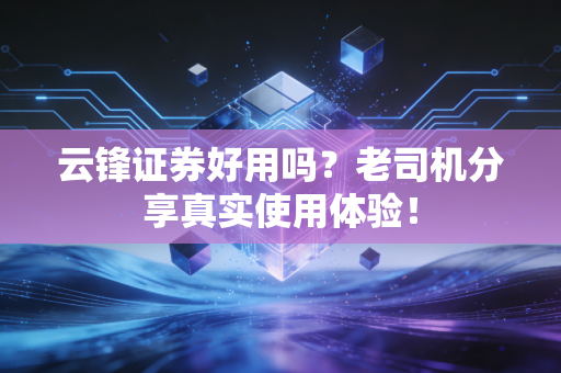 云锋证券好用吗?老司机分享真实使用体验!