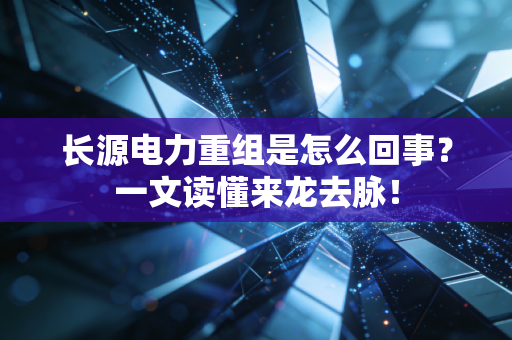 长源电力重组是怎么回事?一文读懂来龙去脉!