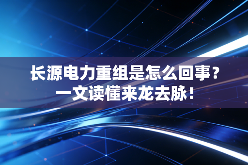 长源电力重组是怎么回事?一文读懂来龙去脉!