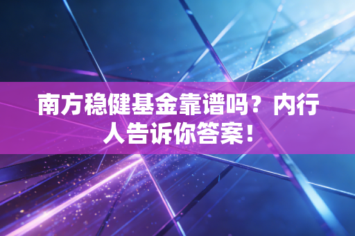 南方稳健基金靠谱吗?内行人告诉你答案!