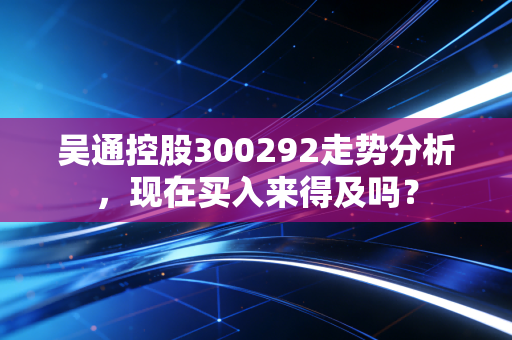 吴通控股300292走势分析,现在买入来得及吗?