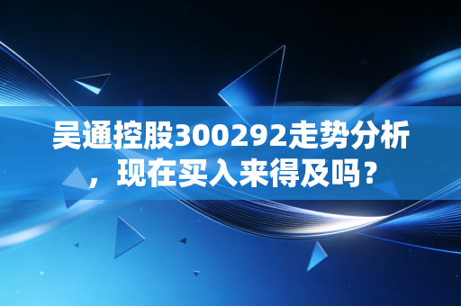 吴通控股300292走势分析,现在买入来得及吗?
