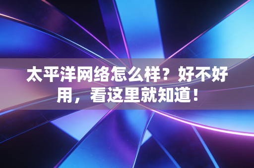 太平洋网络怎么样?好不好用,看这里就知道!