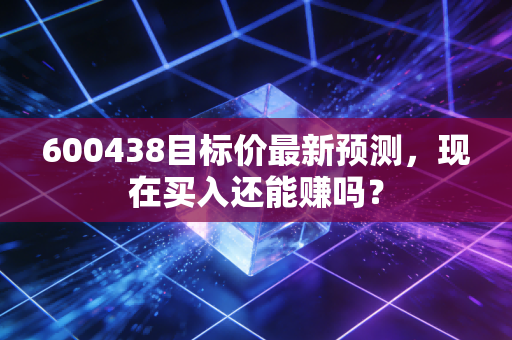 600438目标价最新预测,现在买入还能赚吗?