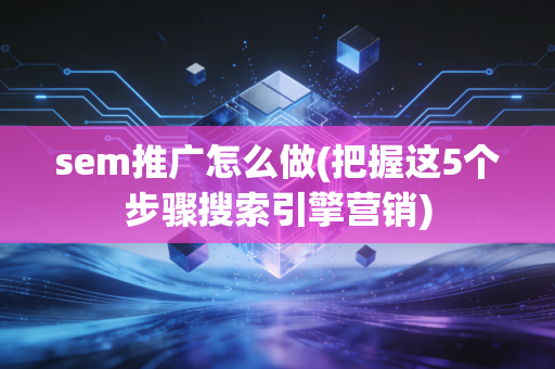 sem推广怎么做(把握这5个步骤搜索引擎营销)