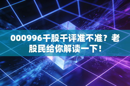 000996千股千评准不准？老股民给你解读一下！