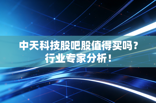 中天科技股吧股值得买吗?行业专家分析!