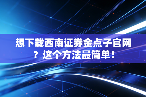想下载西南证券金点子官网?这个方法最简单!