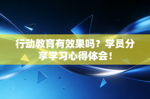 行动教育有效果吗?学员分享学习心得体会!